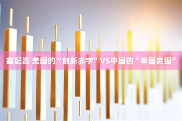 鑫配资 美国的“创新赤字”VS中国的“举国突围”