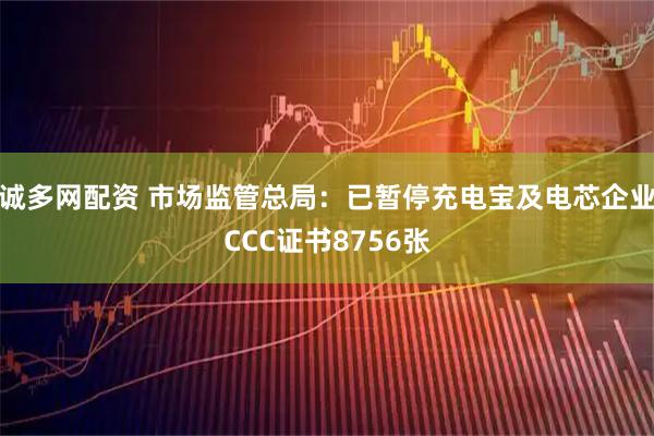 诚多网配资 市场监管总局：已暂停充电宝及电芯企业CCC证书8756张