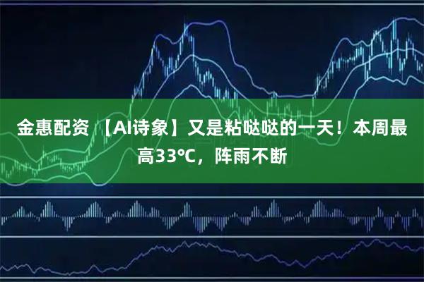 金惠配资 【AI诗象】又是粘哒哒的一天！本周最高33℃，阵雨不断