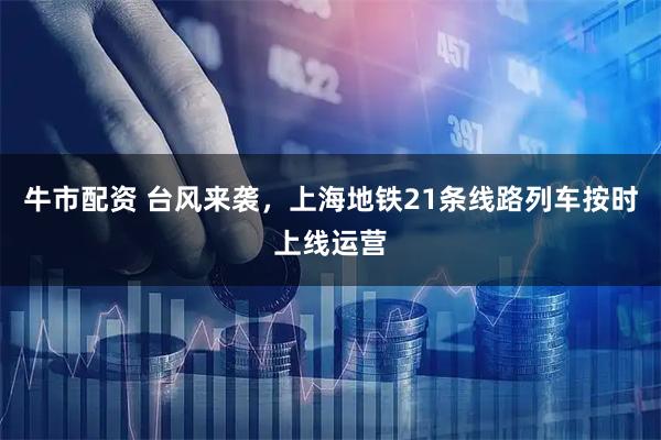 牛市配资 台风来袭，上海地铁21条线路列车按时上线运营