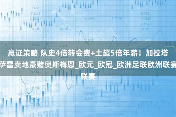 赢证策略 队史4倍转会费+土超5倍年薪！加拉塔萨雷卖地豪赌奥斯梅恩_欧元_欧冠_欧洲足联欧洲联赛