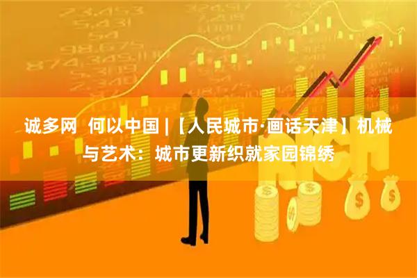 诚多网  何以中国 |【人民城市·画话天津】机械与艺术：城市更新织就家园锦绣