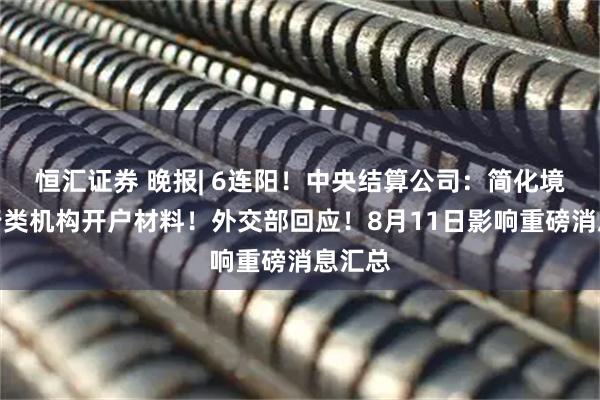 恒汇证券 晚报| 6连阳！中央结算公司：简化境外央行类机构开户材料！外交部回应！8月11日影响重磅消息汇总