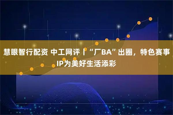 慧眼智行配资 中工网评丨“厂BA”出圈，特色赛事IP为美好生活添彩