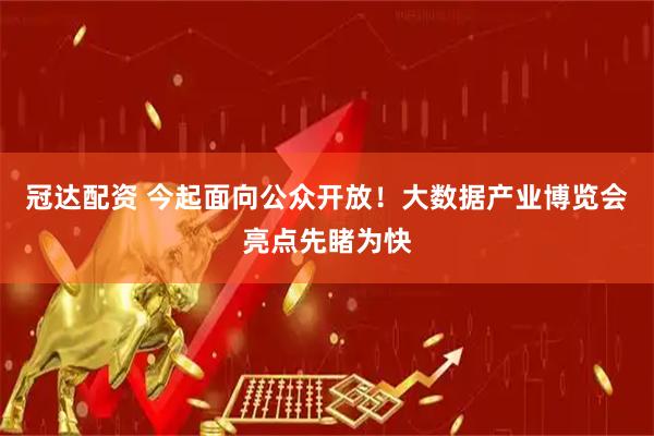 冠达配资 今起面向公众开放！大数据产业博览会亮点先睹为快