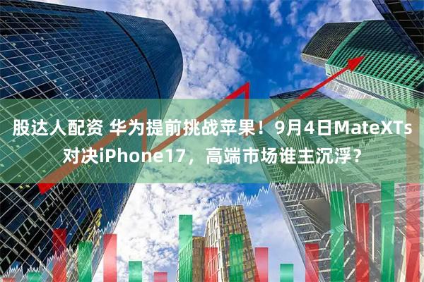 股达人配资 华为提前挑战苹果！9月4日MateXTs对决iPhone17，高端市场谁主沉浮？