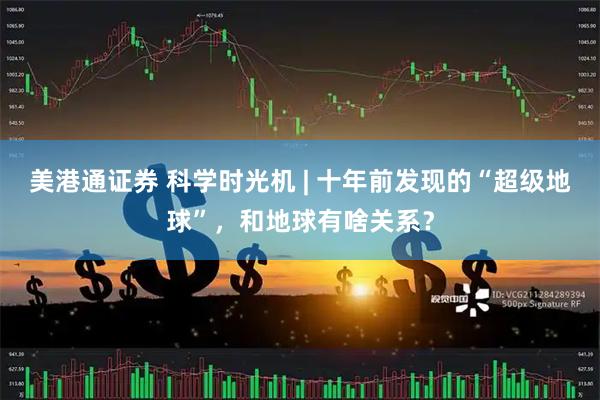 美港通证券 科学时光机 | 十年前发现的“超级地球”，和地球有啥关系？