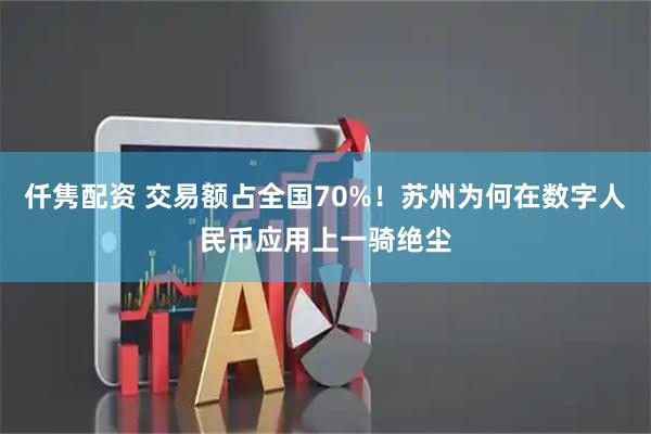 仟隽配资 交易额占全国70%！苏州为何在数字人民币应用上一骑绝尘