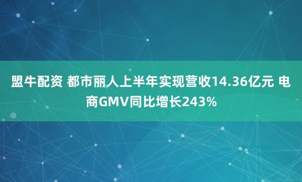 盟牛配资 都市丽人上半年实现营收14.36亿元 电商GMV同比增长243%