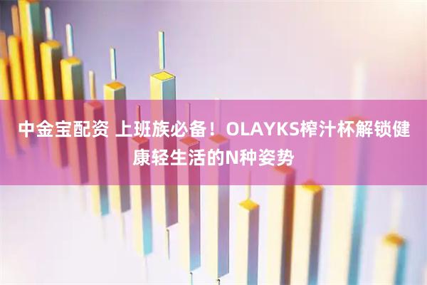 中金宝配资 上班族必备！OLAYKS榨汁杯解锁健康轻生活的N种姿势