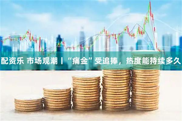 配资乐 市场观潮丨“痛金”受追捧，热度能持续多久