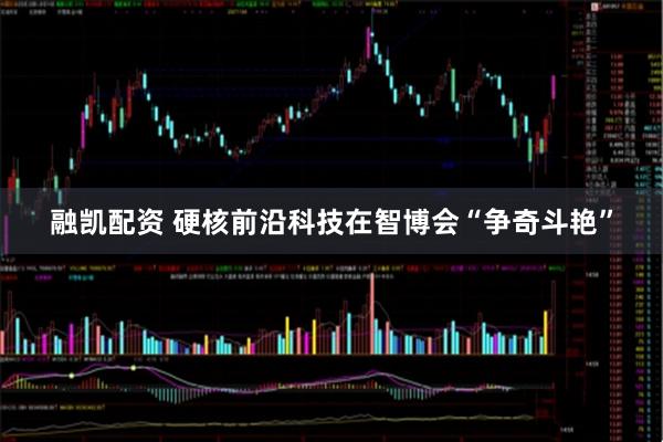 融凯配资 硬核前沿科技在智博会“争奇斗艳”
