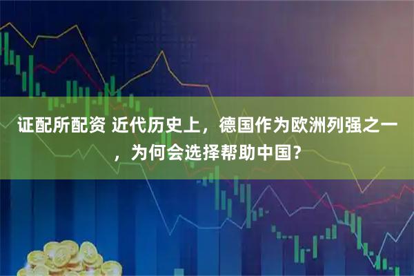 证配所配资 近代历史上，德国作为欧洲列强之一，为何会选择帮助中国？