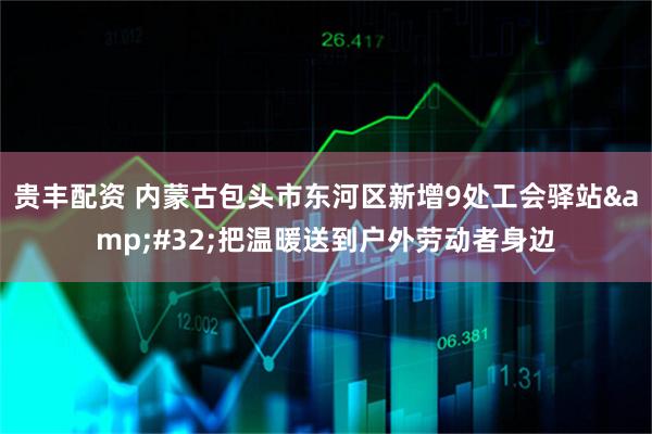 贵丰配资 内蒙古包头市东河区新增9处工会驿站 把温暖送到户外劳动者身边