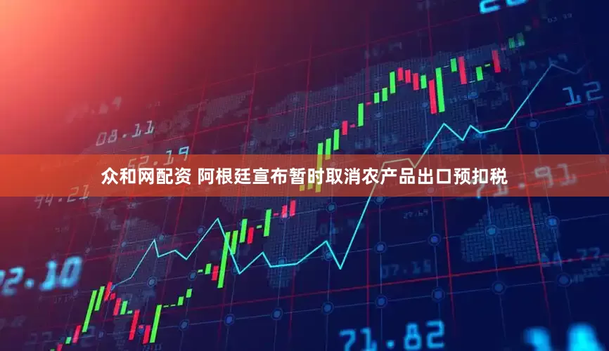 众和网配资 阿根廷宣布暂时取消农产品出口预扣税