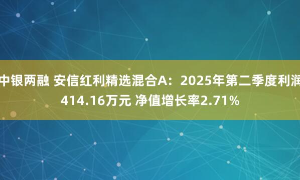 中银两融 安信红利精选混合A：2025年第二季度利润414.16万元 净值增长率2.71%