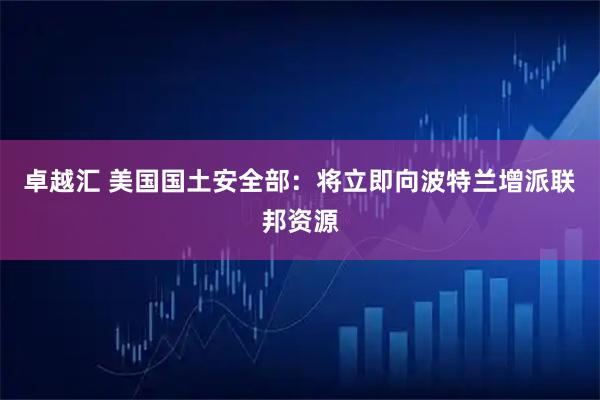 卓越汇 美国国土安全部：将立即向波特兰增派联邦资源