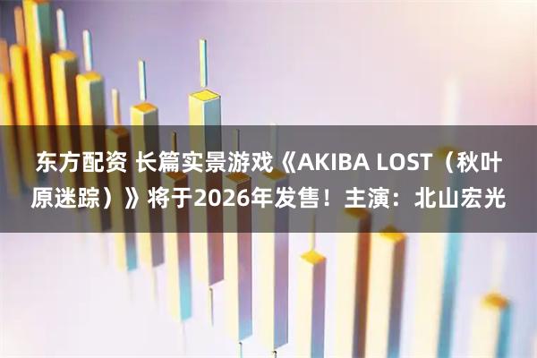 东方配资 长篇实景游戏《AKIBA LOST（秋叶原迷踪）》将于2026年发售！主演：北山宏光