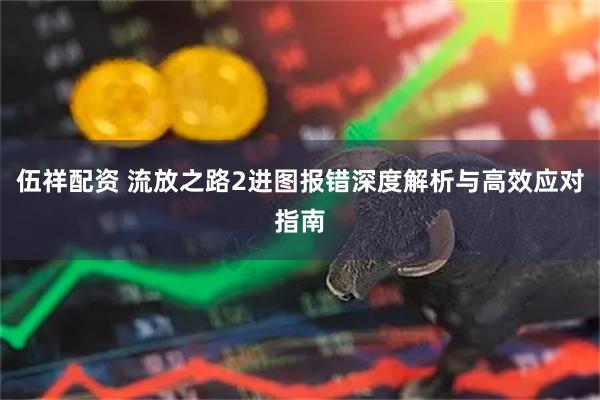 伍祥配资 流放之路2进图报错深度解析与高效应对指南