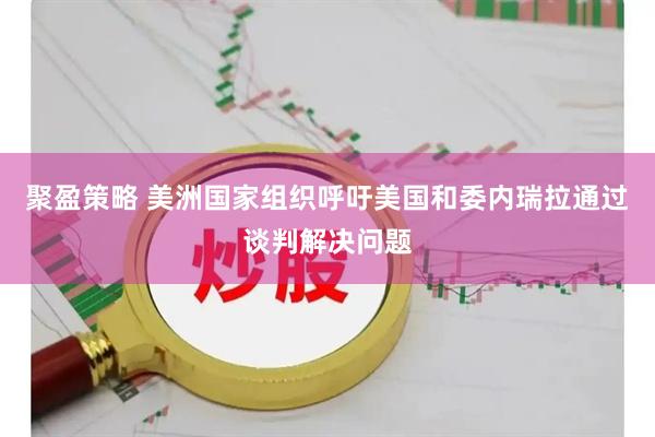 聚盈策略 美洲国家组织呼吁美国和委内瑞拉通过谈判解决问题
