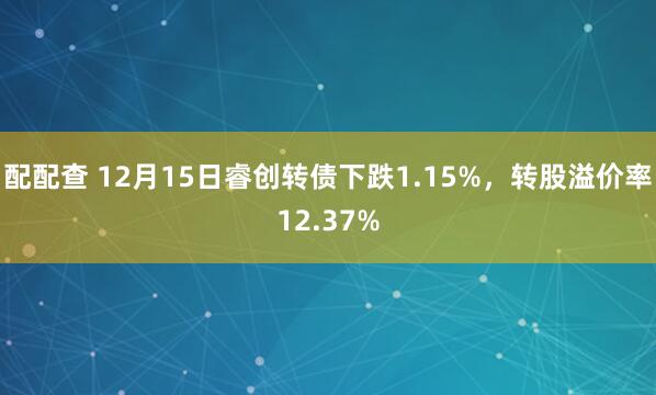 配配查 12月15日睿创转债下跌1.15%，转股溢价率12.37%