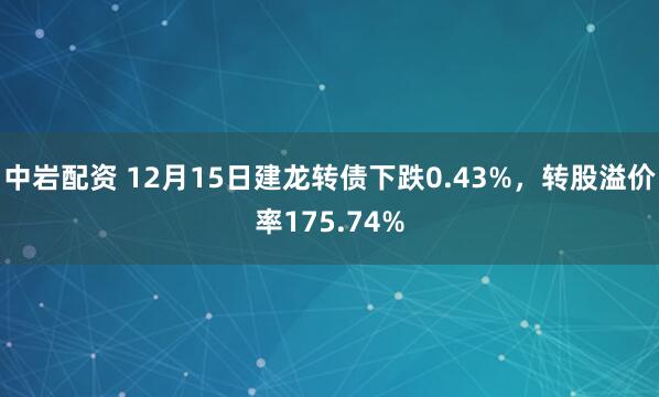 中岩配资 12月15日建龙转债下跌0.43%，转股溢价率175.74%