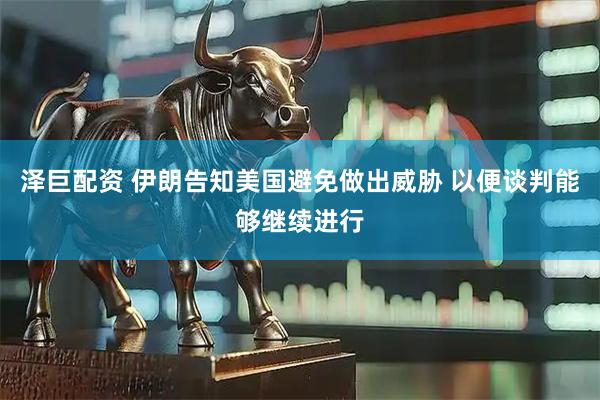 泽巨配资 伊朗告知美国避免做出威胁 以便谈判能够继续进行