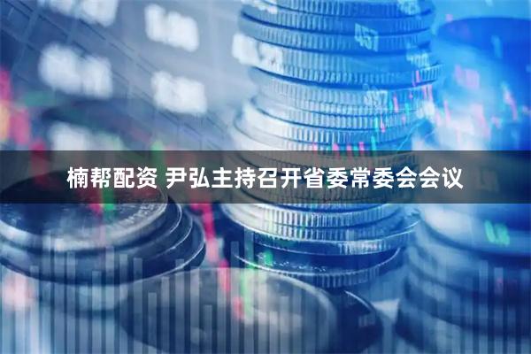楠帮配资 尹弘主持召开省委常委会会议