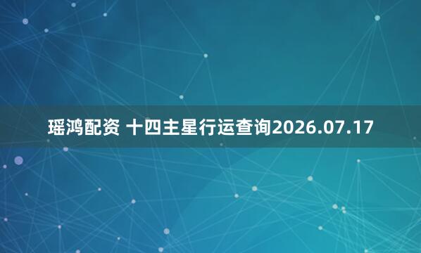 瑶鸿配资 十四主星行运查询2026.07.17