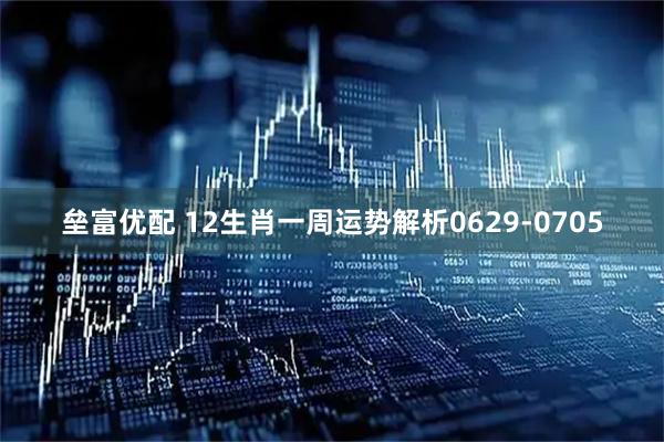 垒富优配 12生肖一周运势解析0629-0705