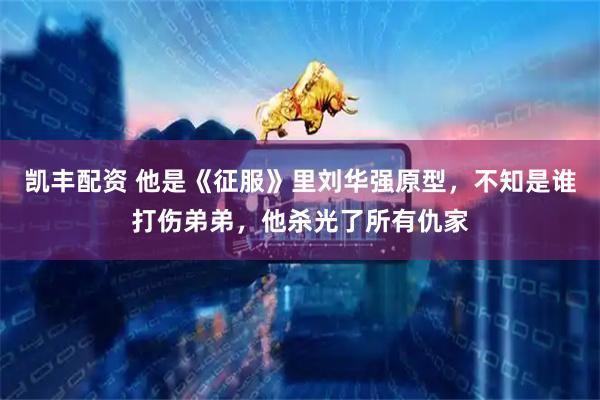 凯丰配资 他是《征服》里刘华强原型，不知是谁打伤弟弟，他杀光了所有仇家