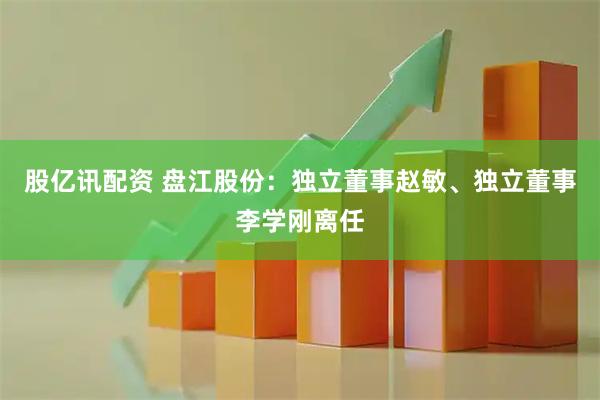 股亿讯配资 盘江股份：独立董事赵敏、独立董事李学刚离任