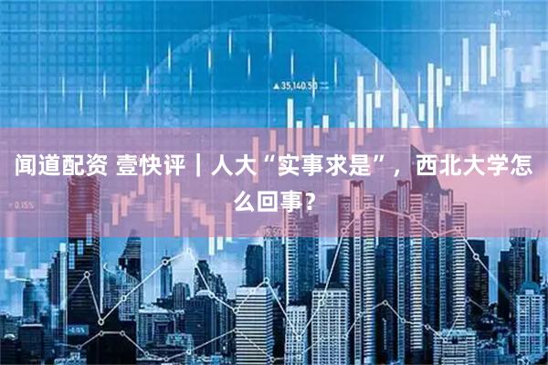闻道配资 壹快评｜人大“实事求是”，西北大学怎么回事？